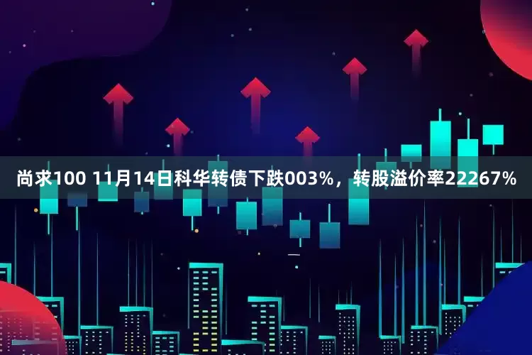 尚求100 11月14日科华转债下跌003%，转股溢价率22267%