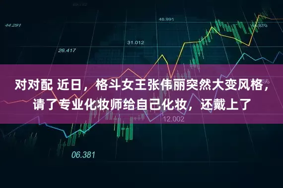 对对配 近日，格斗女王张伟丽突然大变风格，请了专业化妆师给自己化妆，还戴上了