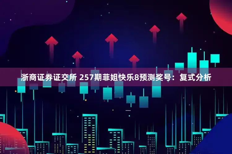 浙商证券证交所 257期菲姐快乐8预测奖号：复式分析