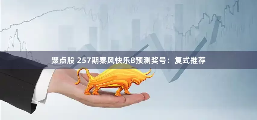 聚点股 257期秦风快乐8预测奖号：复式推荐