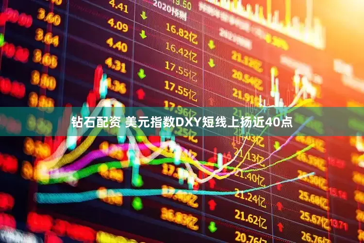 钻石配资 美元指数DXY短线上扬近40点